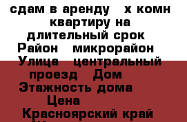 сдам в аренду 2-х комн квартиру на длительный срок › Район ­ микрорайон › Улица ­ центральный проезд › Дом ­ 6 › Этажность дома ­ 5 › Цена ­ 11 000 - Красноярский край, Железногорск г. Недвижимость » Квартиры аренда   